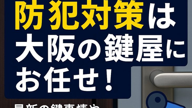 【大阪の防犯対策】最新の鍵事情と信頼できる鍵屋さん活用法
